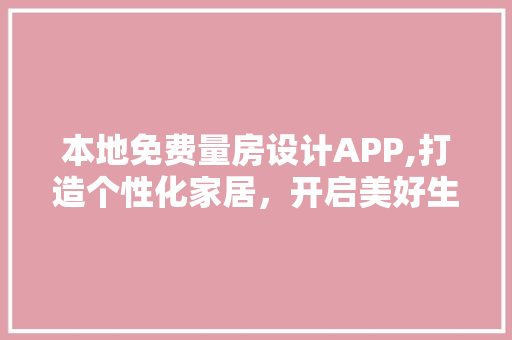本地免费量房设计APP,打造个性化家居，开启美好生活新篇章