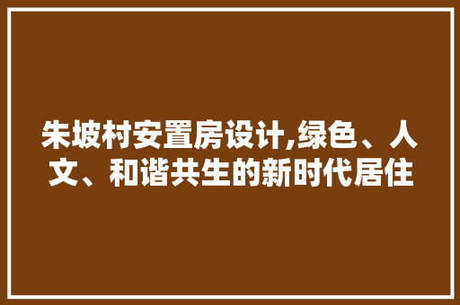 朱坡村安置房设计,绿色、人文、和谐共生的新时代居住典范