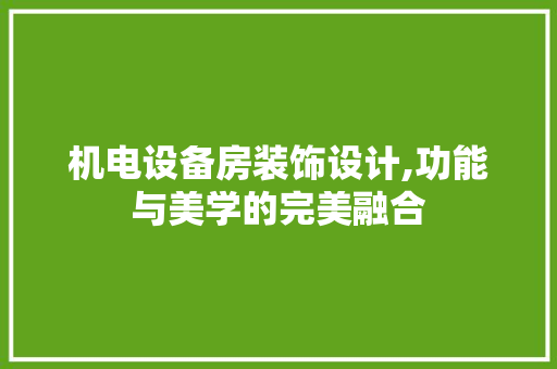 机电设备房装饰设计,功能与美学的完美融合