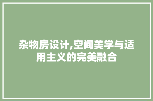 杂物房设计,空间美学与适用主义的完美融合