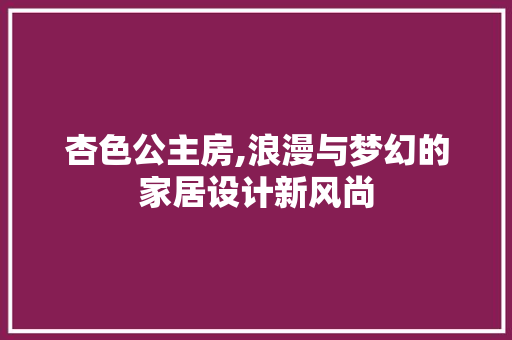 杏色公主房,浪漫与梦幻的家居设计新风尚
