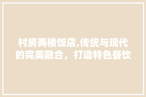 村房两楼饭店,传统与现代的完美融合，打造特色餐饮新地标