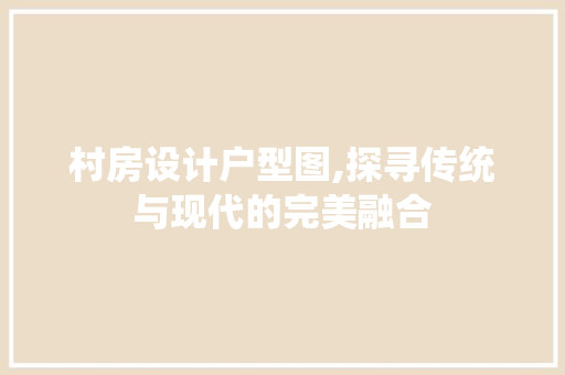 村房设计户型图,探寻传统与现代的完美融合