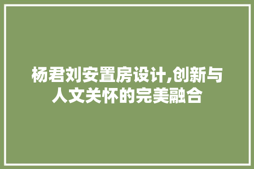 杨君刘安置房设计,创新与人文关怀的完美融合