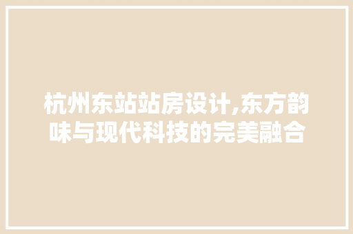 杭州东站站房设计,东方韵味与现代科技的完美融合