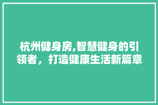 杭州健身房,智慧健身的引领者，打造健康生活新篇章