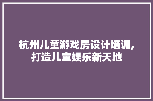 杭州儿童游戏房设计培训,打造儿童娱乐新天地
