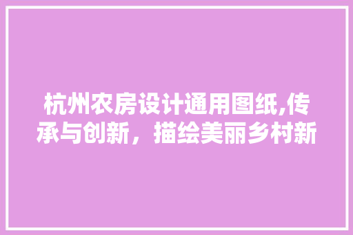 杭州农房设计通用图纸,传承与创新，描绘美丽乡村新画卷