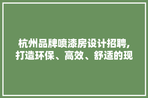 杭州品牌喷漆房设计招聘,打造环保、高效、舒适的现代喷漆空间