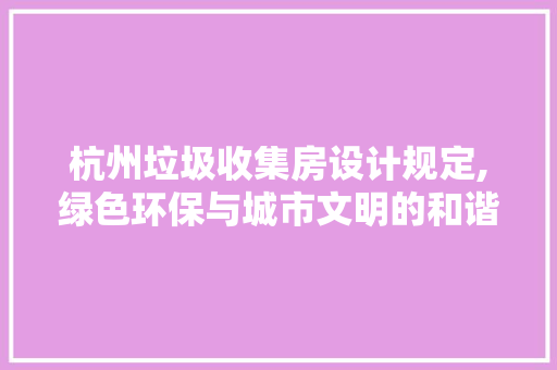 杭州垃圾收集房设计规定,绿色环保与城市文明的和谐共生