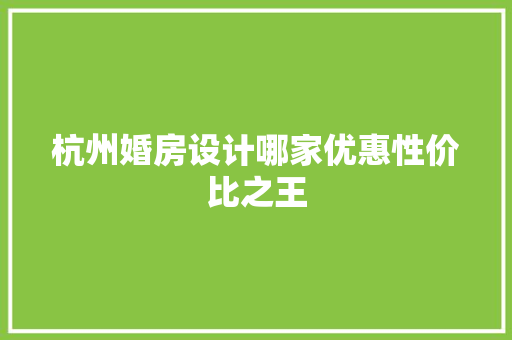 杭州婚房设计哪家优惠性价比之王