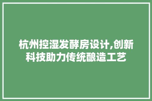 杭州控湿发酵房设计,创新科技助力传统酿造工艺