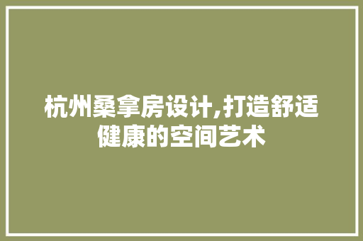 杭州桑拿房设计,打造舒适健康的空间艺术