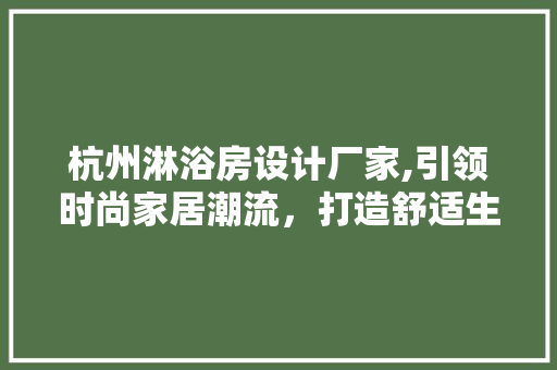 杭州淋浴房设计厂家,引领时尚家居潮流，打造舒适生活空间