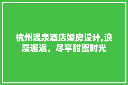 杭州温泉酒店婚房设计,浪漫邂逅，尽享甜蜜时光
