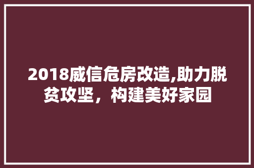 2018威信危房改造,助力脱贫攻坚，构建美好家园