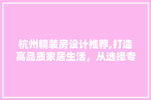 杭州精装房设计推荐,打造高品质家居生活，从选择专业设计公司开始