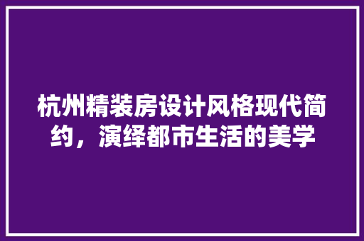 杭州精装房设计风格现代简约，演绎都市生活的美学