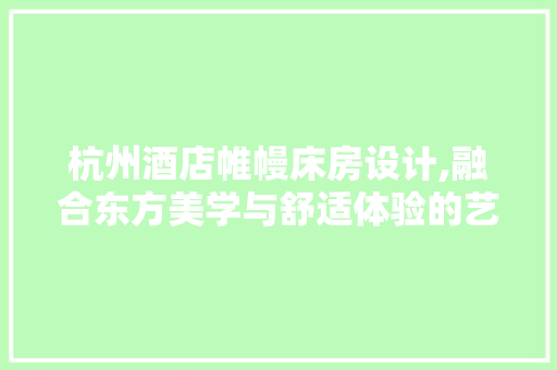 杭州酒店帷幔床房设计,融合东方美学与舒适体验的艺术之旅