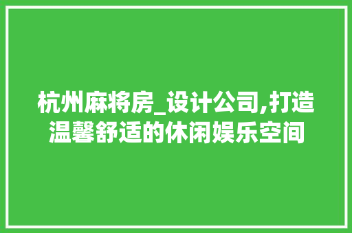 杭州麻将房_设计公司,打造温馨舒适的休闲娱乐空间