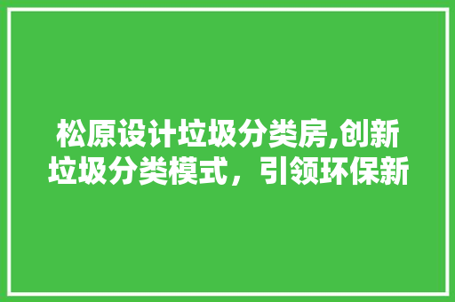 松原设计垃圾分类房,创新垃圾分类模式，引领环保新风尚