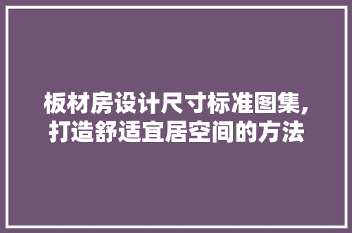 板材房设计尺寸标准图集,打造舒适宜居空间的方法
