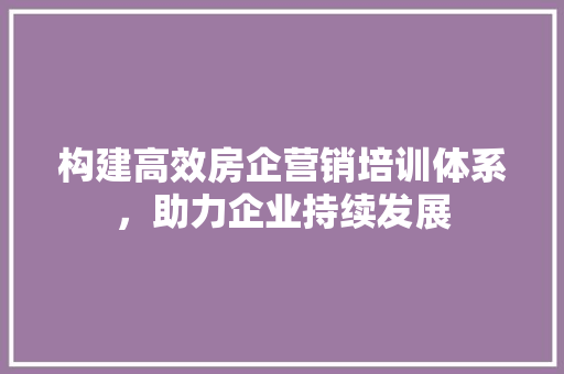 构建高效房企营销培训体系，助力企业持续发展