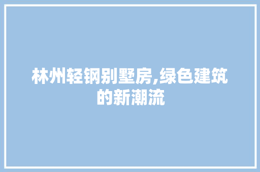 林州轻钢别墅房,绿色建筑的新潮流