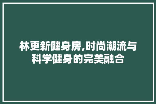 林更新健身房,时尚潮流与科学健身的完美融合