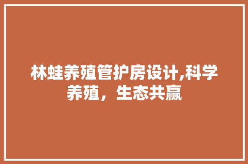 林蛙养殖管护房设计,科学养殖，生态共赢