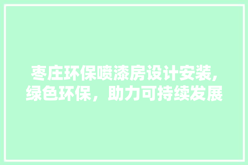 枣庄环保喷漆房设计安装,绿色环保，助力可持续发展