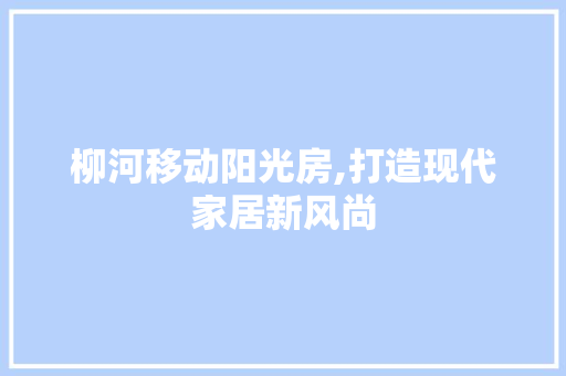 柳河移动阳光房,打造现代家居新风尚