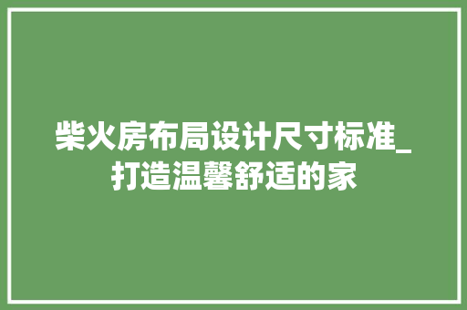 柴火房布局设计尺寸标准_打造温馨舒适的家