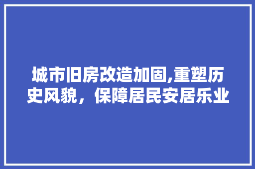 城市旧房改造加固,重塑历史风貌，保障居民安居乐业