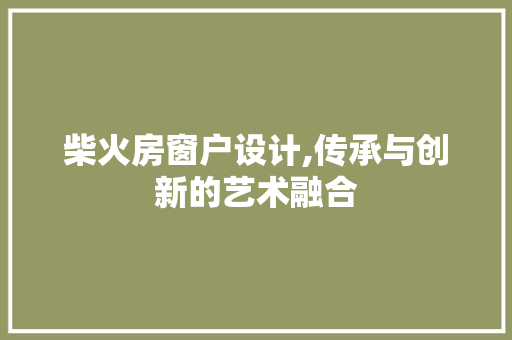 柴火房窗户设计,传承与创新的艺术融合