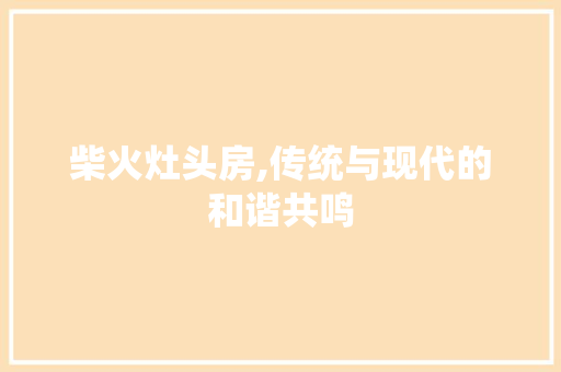 柴火灶头房,传统与现代的和谐共鸣