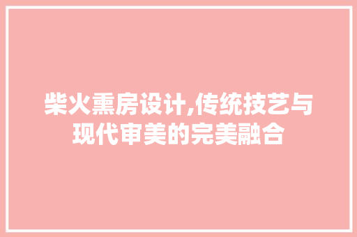 柴火熏房设计,传统技艺与现代审美的完美融合
