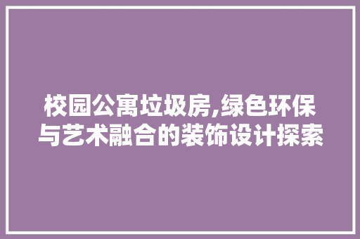 校园公寓垃圾房,绿色环保与艺术融合的装饰设计探索