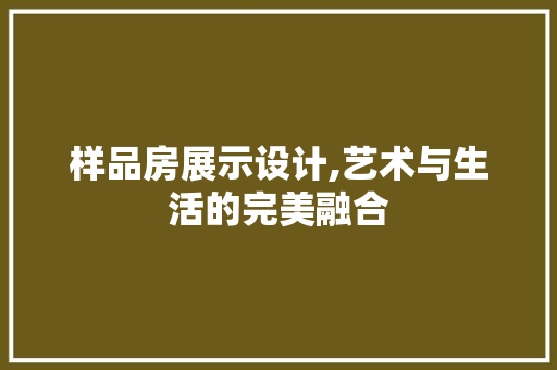 样品房展示设计,艺术与生活的完美融合