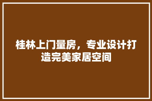 桂林上门量房，专业设计打造完美家居空间