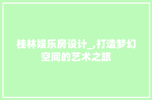 桂林娱乐房设计_,打造梦幻空间的艺术之旅