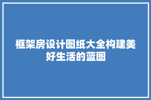 框架房设计图纸大全构建美好生活的蓝图