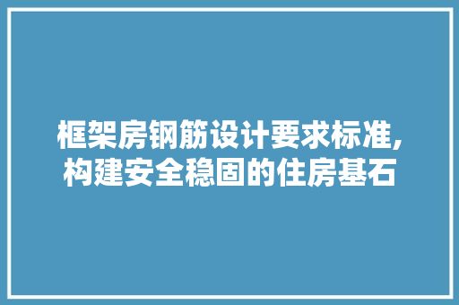 框架房钢筋设计要求标准,构建安全稳固的住房基石