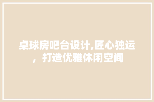 桌球房吧台设计,匠心独运，打造优雅休闲空间