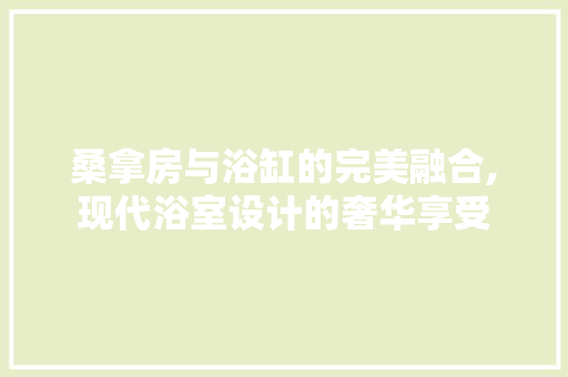 桑拿房与浴缸的完美融合,现代浴室设计的奢华享受