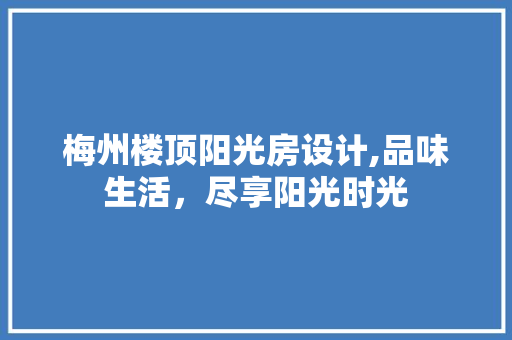 梅州楼顶阳光房设计,品味生活，尽享阳光时光