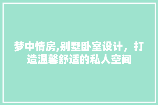 梦中情房,别墅卧室设计，打造温馨舒适的私人空间