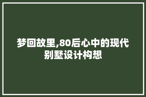 梦回故里,80后心中的现代别墅设计构想