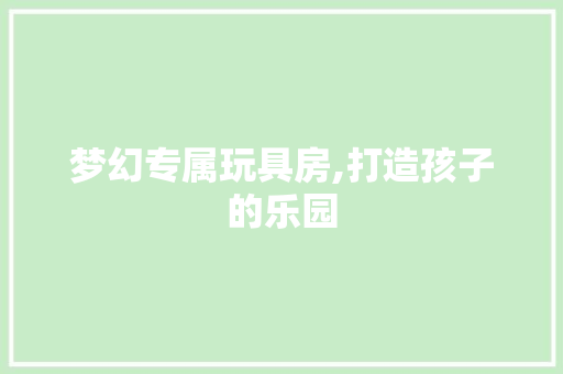 梦幻专属玩具房,打造孩子的乐园