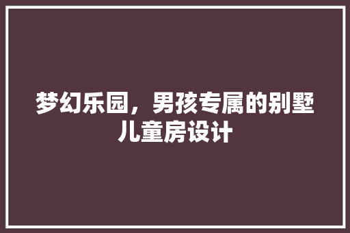 梦幻乐园，男孩专属的别墅儿童房设计